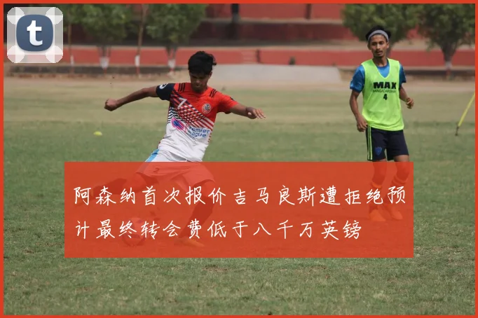 阿森纳首次报价吉马良斯遭拒绝预计最终转会费低于八千万英镑