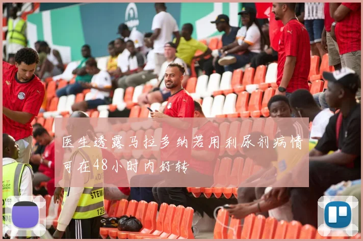 医生透露马拉多纳若用利尿剂病情可在48小时内好转