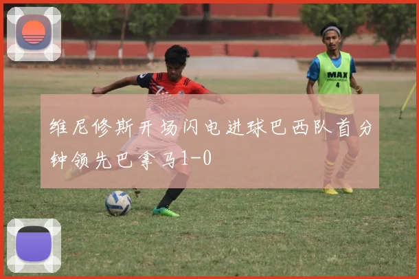 维尼修斯开场闪电进球巴西队首分钟领先巴拿马1-0