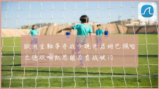 欧洲金靴争夺战今晚开启姆巴佩哈兰德双响凯恩能否首战破门