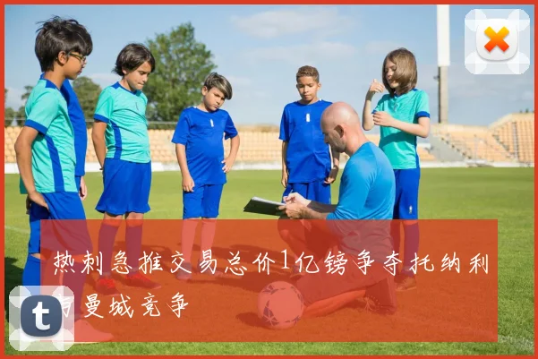 热刺急推交易总价1亿镑争夺托纳利与曼城竞争