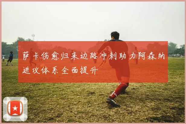 萨卡伤愈归来边路冲刺助力阿森纳进攻体系全面提升