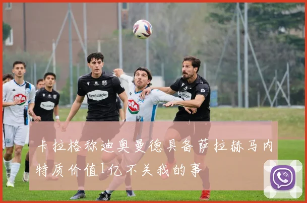 卡拉格称迪奥曼德具备萨拉赫马内特质价值1亿不关我的事