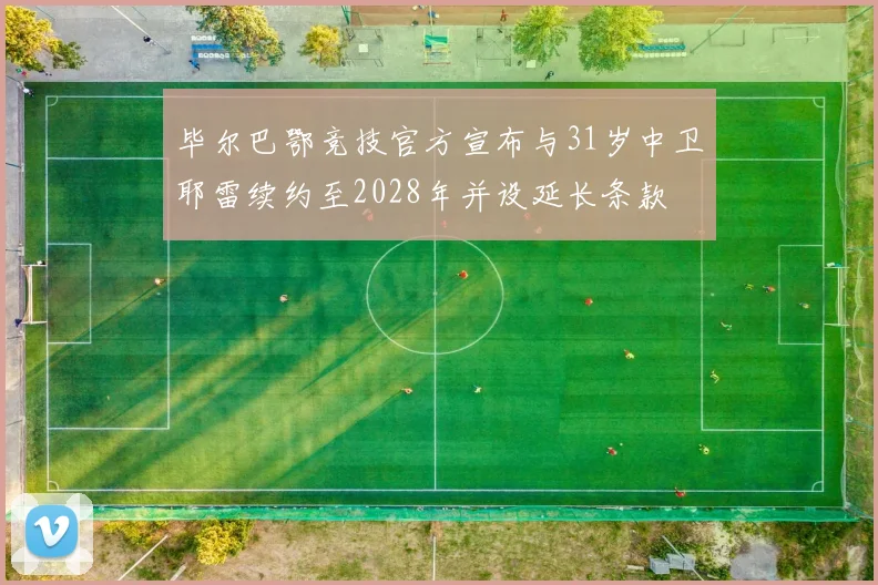 毕尔巴鄂竞技官方宣布与31岁中卫耶雷续约至2028年并设延长条款