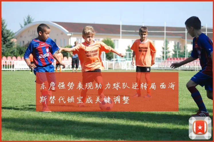 东詹强势表现助力球队逆转局面海斯替代顿宝成关键调整