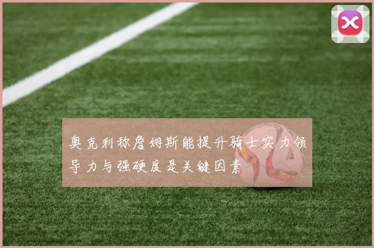 奥克利称詹姆斯能提升骑士实力领导力与强硬度是关键因素