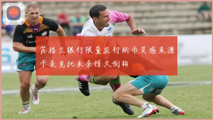 苏格兰银行限量发行纸币灵感来源于麦克托米奈惊天倒钩