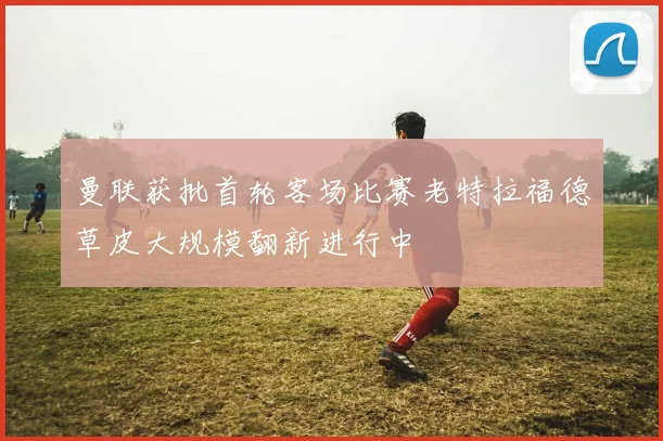 曼联获批首轮客场比赛老特拉福德草皮大规模翻新进行中