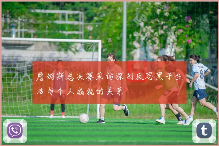 詹姆斯总决赛采访深刻反思黑子生活与个人成就的关系