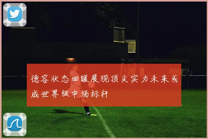 德容状态回暖展现顶尖实力未来或成世界级中场标杆
