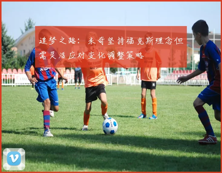 追梦之路：米奇坚持福克斯理念但需灵活应对变化调整策略