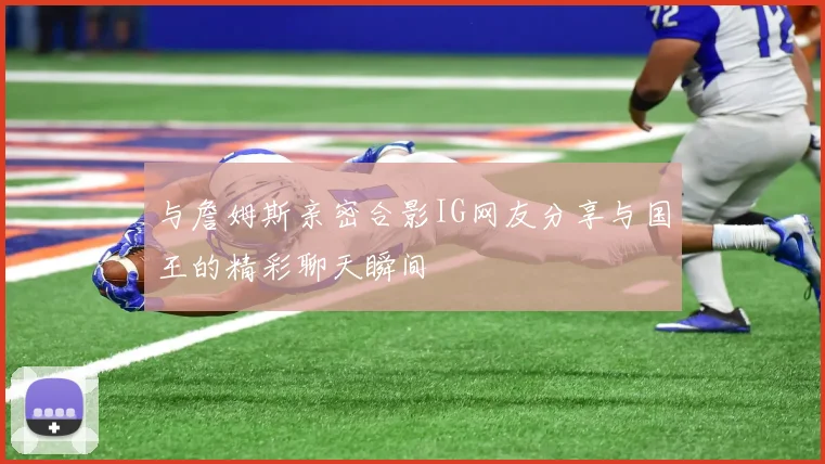 与詹姆斯亲密合影IG网友分享与国王的精彩聊天瞬间