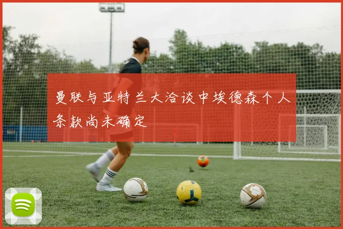 曼联与亚特兰大洽谈中埃德森个人条款尚未确定