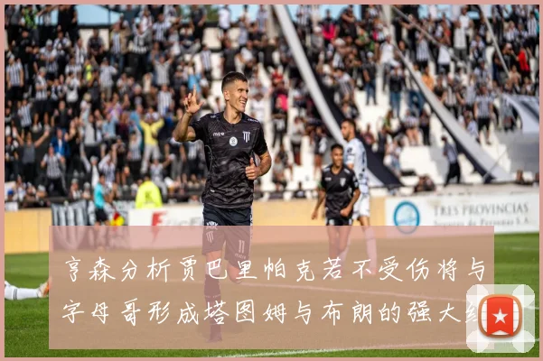 亨森分析贾巴里帕克若不受伤将与字母哥形成塔图姆与布朗的强大组合