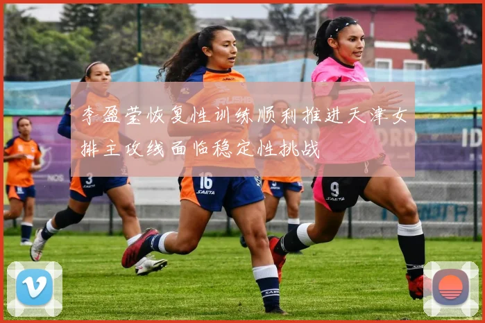 李盈莹恢复性训练顺利推进天津女排主攻线面临稳定性挑战