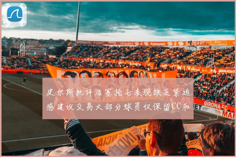 皮尔斯批评活塞抢七表现缺乏紧迫感建议交易大部分球员仅保留CC和詹金斯