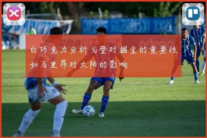 白巧克力分析戈登对掘金的重要性如马里昂对太阳的影响