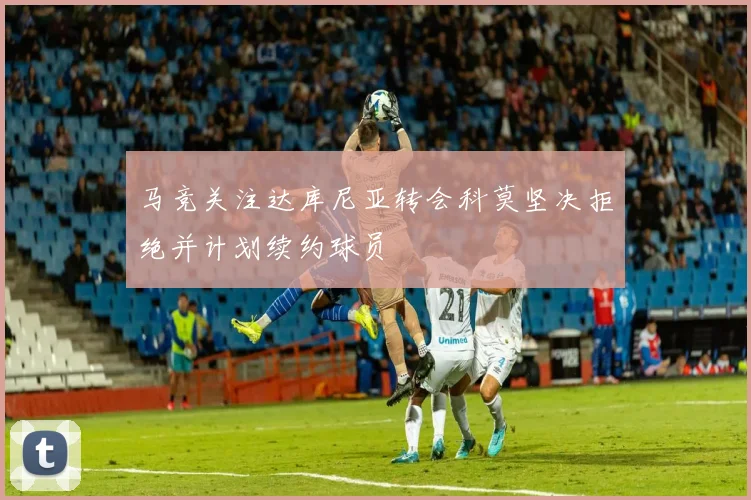 马竞关注达库尼亚转会科莫坚决拒绝并计划续约球员