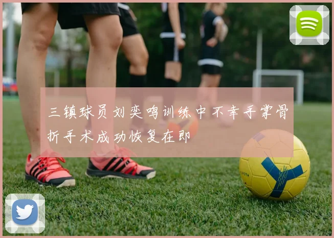 三镇球员刘奕鸣训练中不幸手掌骨折手术成功恢复在即