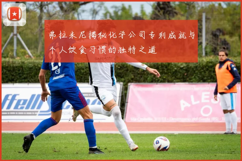 弗拉米尼揭秘化学公司专利成就与个人饮食习惯的独特之道