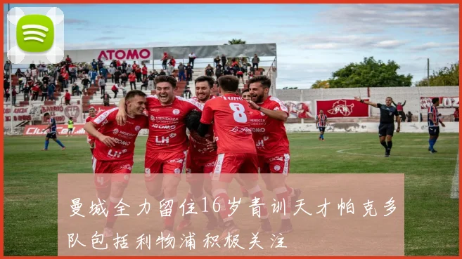 曼城全力留住16岁青训天才帕克多队包括利物浦积极关注