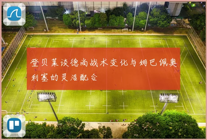 登贝莱谈德尚战术变化与姆巴佩奥利塞的灵活配合