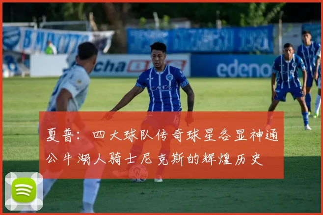 夏普：四大球队传奇球星各显神通公牛湖人骑士尼克斯的辉煌历史