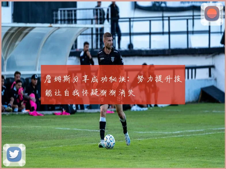 詹姆斯分享成功秘诀：努力提升技能让自我怀疑渐渐消失