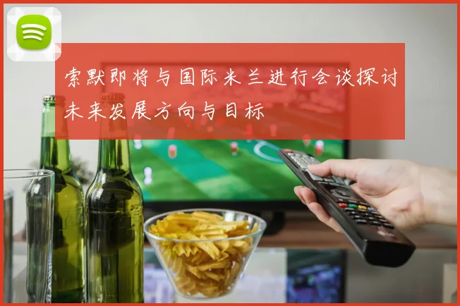 索默即将与国际米兰进行会谈探讨未来发展方向与目标