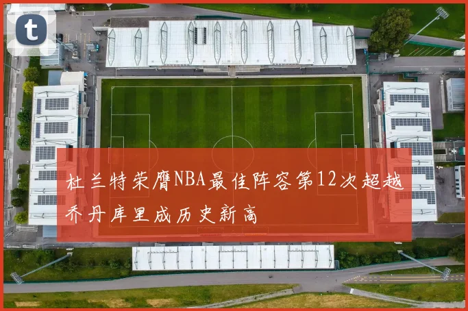 杜兰特荣膺NBA最佳阵容第12次超越乔丹库里成历史新高