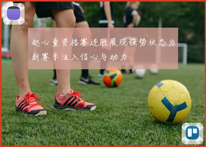 赵心童资格赛连胜展现强势状态为新赛季注入信心与动力