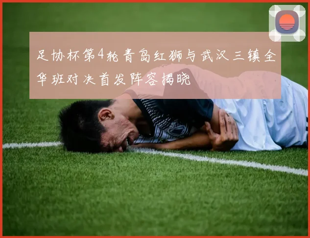 足协杯第4轮青岛红狮与武汉三镇全华班对决首发阵容揭晓