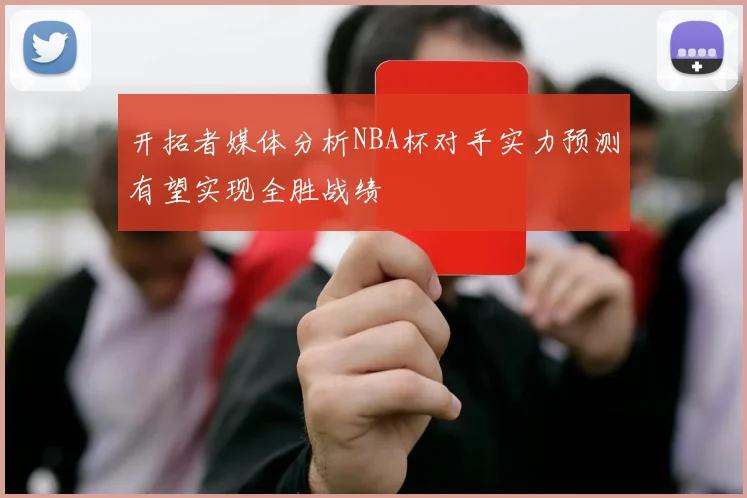 开拓者媒体分析NBA杯对手实力预测有望实现全胜战绩