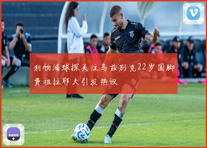利物浦球探关注乌兹别克22岁国脚费祖拉耶夫引发热议