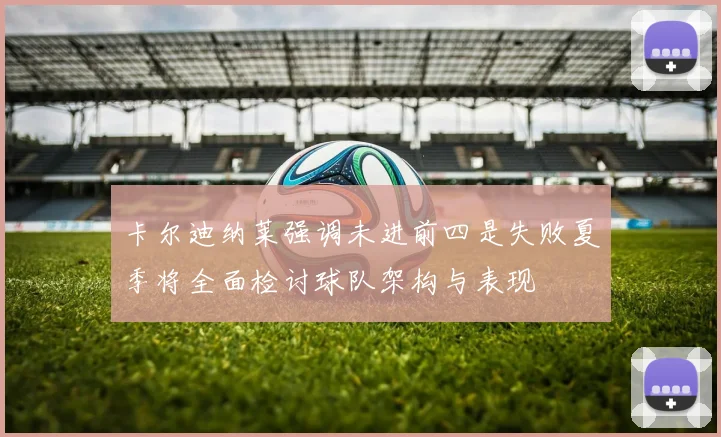 卡尔迪纳莱强调未进前四是失败夏季将全面检讨球队架构与表现